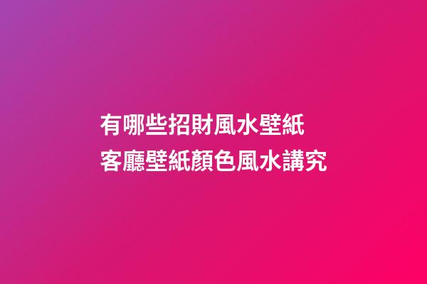 有哪些招財風水壁紙 客廳壁紙顏色風水講究